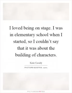 I loved being on stage. I was in elementary school when I started, so I couldn’t say that it was about the building of characters Picture Quote #1