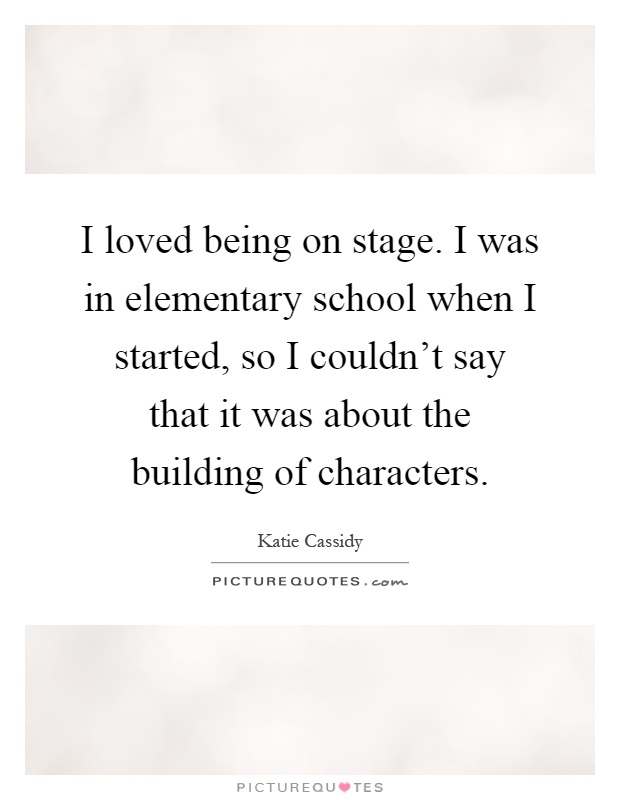 I loved being on stage. I was in elementary school when I started, so I couldn't say that it was about the building of characters Picture Quote #1