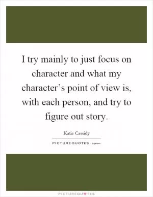 I try mainly to just focus on character and what my character’s point of view is, with each person, and try to figure out story Picture Quote #1