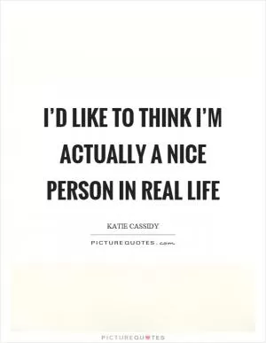 I’d like to think I’m actually a nice person in real life Picture Quote #1