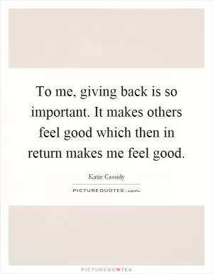 To me, giving back is so important. It makes others feel good which then in return makes me feel good Picture Quote #1