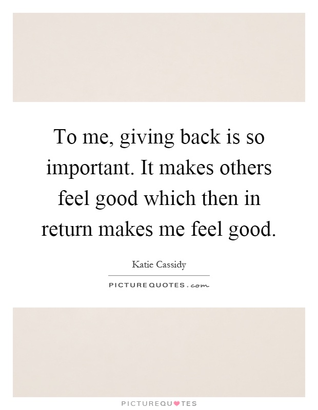 To me, giving back is so important. It makes others feel good which then in return makes me feel good Picture Quote #1