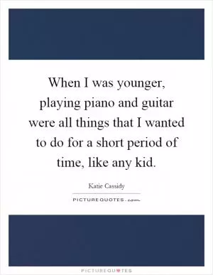 When I was younger, playing piano and guitar were all things that I wanted to do for a short period of time, like any kid Picture Quote #1
