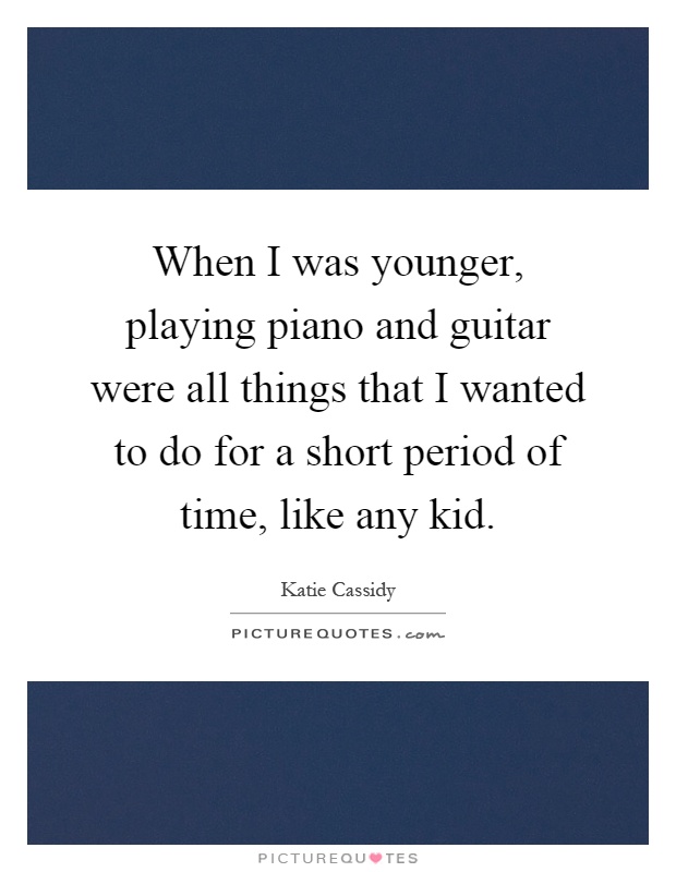 When I was younger, playing piano and guitar were all things that I wanted to do for a short period of time, like any kid Picture Quote #1
