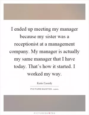 I ended up meeting my manager because my sister was a receptionist at a management company. My manager is actually my same manager that I have today. That’s how it started. I worked my way Picture Quote #1