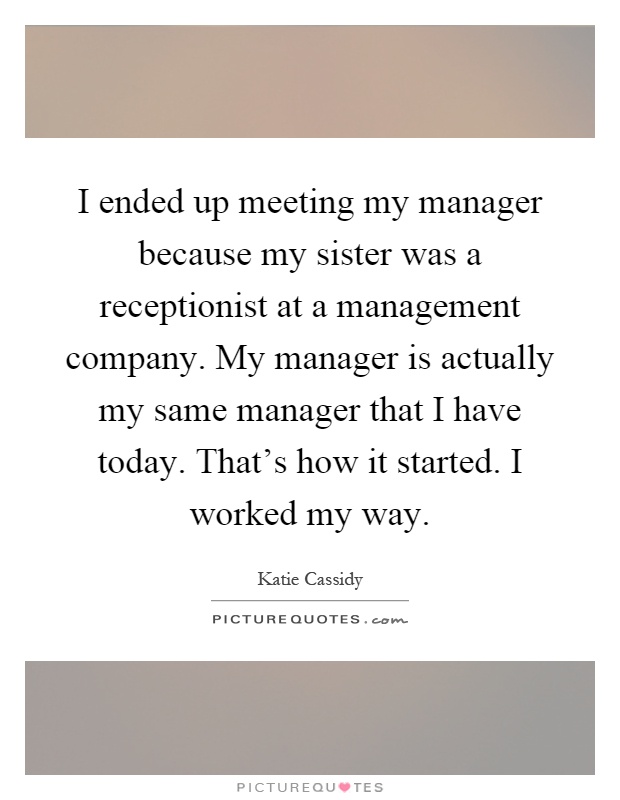 I ended up meeting my manager because my sister was a receptionist at a management company. My manager is actually my same manager that I have today. That's how it started. I worked my way Picture Quote #1