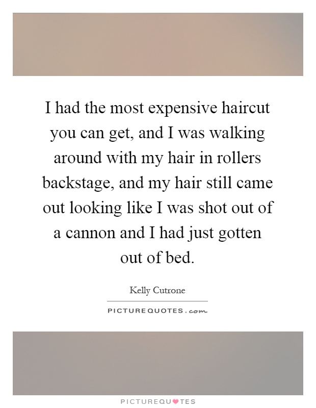 I had the most expensive haircut you can get, and I was walking around with my hair in rollers backstage, and my hair still came out looking like I was shot out of a cannon and I had just gotten out of bed Picture Quote #1