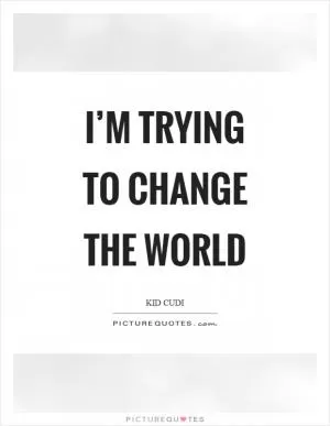 I’m trying to change the world Picture Quote #1