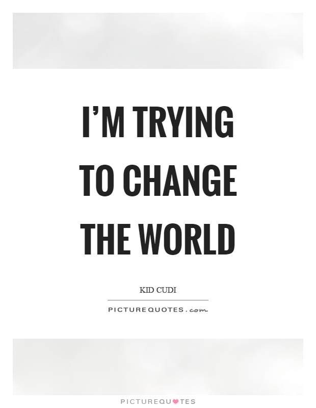 I'm trying to change the world Picture Quote #1