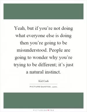 Yeah, but if you’re not doing what everyone else is doing then you’re going to be misunderstood. People are going to wonder why you’re trying to be different; it’s just a natural instinct Picture Quote #1