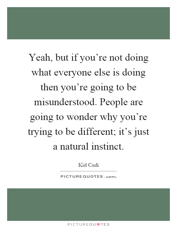 Yeah, but if you're not doing what everyone else is doing then you're going to be misunderstood. People are going to wonder why you're trying to be different; it's just a natural instinct Picture Quote #1