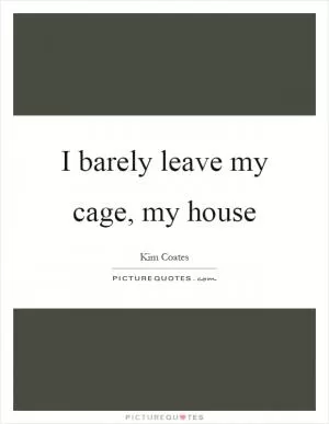 I barely leave my cage, my house Picture Quote #1