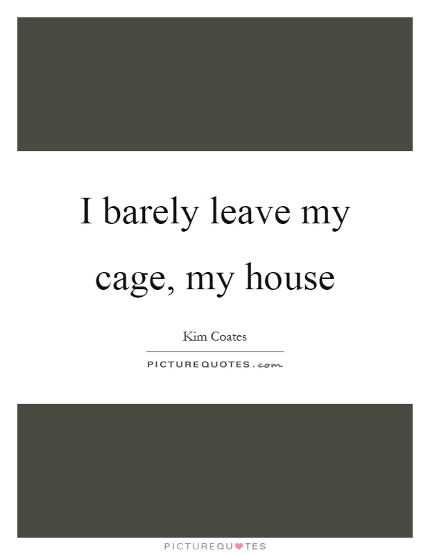 I barely leave my cage, my house Picture Quote #1