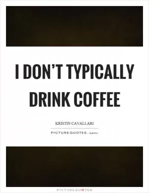 I don’t typically drink coffee Picture Quote #1