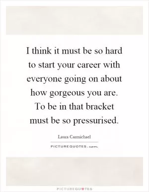 I think it must be so hard to start your career with everyone going on about how gorgeous you are. To be in that bracket must be so pressurised Picture Quote #1