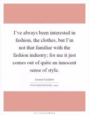 I’ve always been interested in fashion, the clothes, but I’m not that familiar with the fashion industry; for me it just comes out of quite an innocent sense of style Picture Quote #1