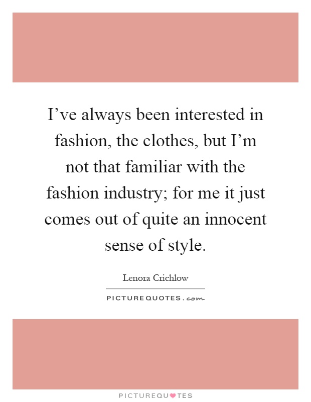 I've always been interested in fashion, the clothes, but I'm not that familiar with the fashion industry; for me it just comes out of quite an innocent sense of style Picture Quote #1