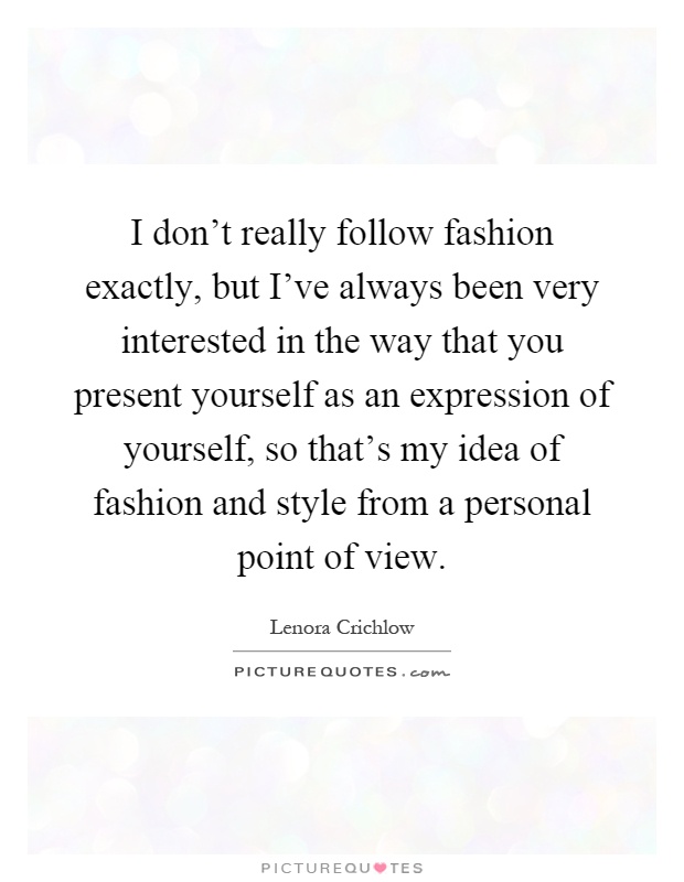 I don't really follow fashion exactly, but I've always been very interested in the way that you present yourself as an expression of yourself, so that's my idea of fashion and style from a personal point of view Picture Quote #1