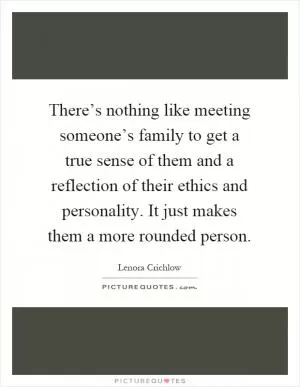 There’s nothing like meeting someone’s family to get a true sense of them and a reflection of their ethics and personality. It just makes them a more rounded person Picture Quote #1