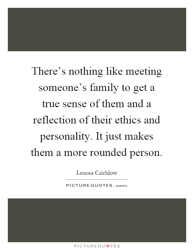 There's nothing like meeting someone's family to get a true sense of them and a reflection of their ethics and personality. It just makes them a more rounded person Picture Quote #1