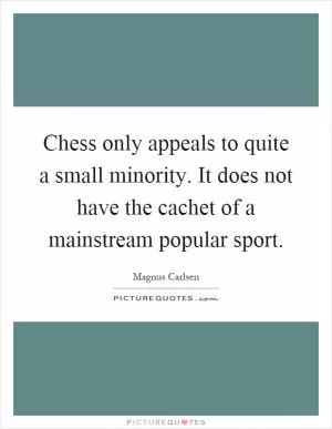 Chess only appeals to quite a small minority. It does not have the cachet of a mainstream popular sport Picture Quote #1