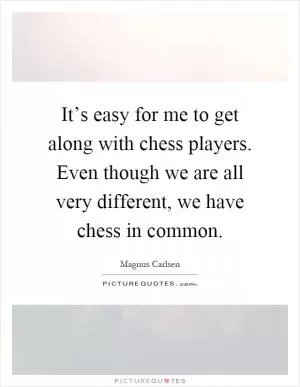 It’s easy for me to get along with chess players. Even though we are all very different, we have chess in common Picture Quote #1