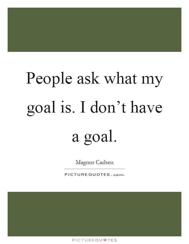 People ask what my goal is. I don't have a goal Picture Quote #1