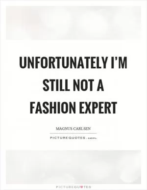 Unfortunately I’m still not a fashion expert Picture Quote #1