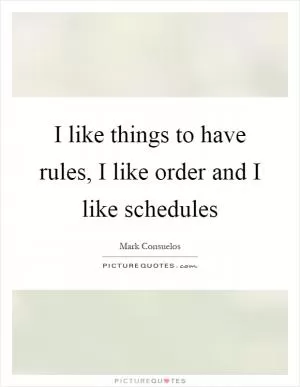 I like things to have rules, I like order and I like schedules Picture Quote #1