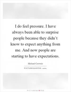 I do feel pressure. I have always been able to surprise people because they didn’t know to expect anything from me. And now people are starting to have expectations Picture Quote #1