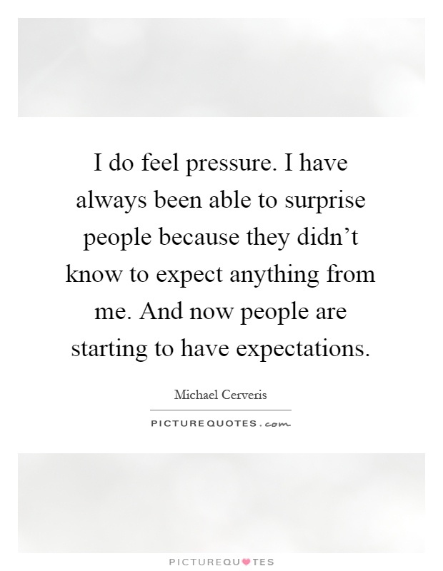I do feel pressure. I have always been able to surprise people because they didn't know to expect anything from me. And now people are starting to have expectations Picture Quote #1
