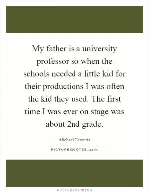 My father is a university professor so when the schools needed a little kid for their productions I was often the kid they used. The first time I was ever on stage was about 2nd grade Picture Quote #1