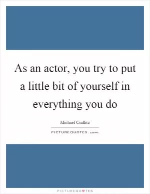 As an actor, you try to put a little bit of yourself in everything you do Picture Quote #1