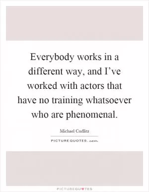Everybody works in a different way, and I’ve worked with actors that have no training whatsoever who are phenomenal Picture Quote #1