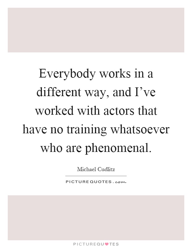 Everybody works in a different way, and I've worked with actors that have no training whatsoever who are phenomenal Picture Quote #1