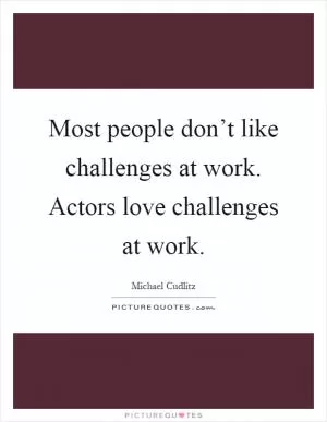 Most people don’t like challenges at work. Actors love challenges at work Picture Quote #1