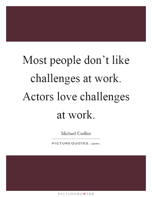 Most people don't like challenges at work. Actors love challenges at work Picture Quote #1