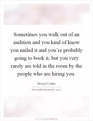 Sometimes you walk out of an audition and you kind of know you nailed it and you’re probably going to book it, but you very rarely are told in the room by the people who are hiring you Picture Quote #1