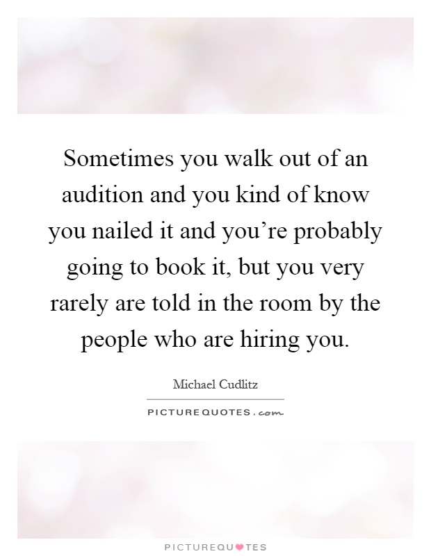 Sometimes you walk out of an audition and you kind of know you nailed it and you're probably going to book it, but you very rarely are told in the room by the people who are hiring you Picture Quote #1