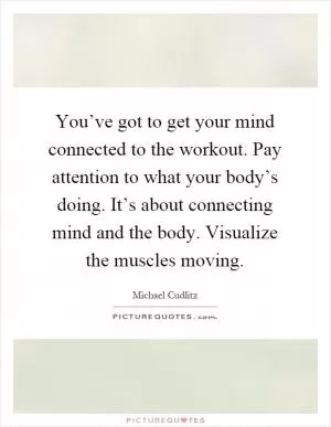 You’ve got to get your mind connected to the workout. Pay attention to what your body’s doing. It’s about connecting mind and the body. Visualize the muscles moving Picture Quote #1