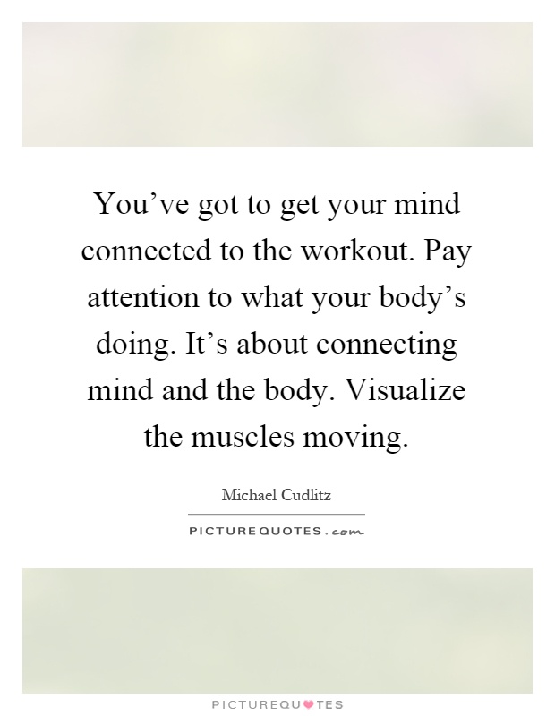 You've got to get your mind connected to the workout. Pay attention to what your body's doing. It's about connecting mind and the body. Visualize the muscles moving Picture Quote #1