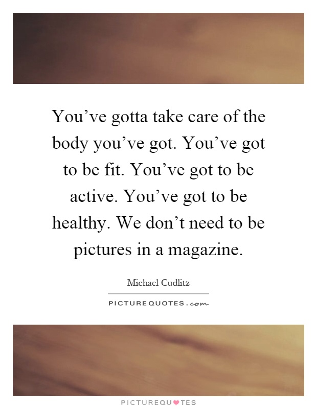 You've gotta take care of the body you've got. You've got to be fit. You've got to be active. You've got to be healthy. We don't need to be pictures in a magazine Picture Quote #1