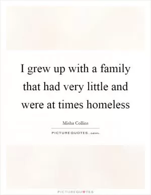 I grew up with a family that had very little and were at times homeless Picture Quote #1