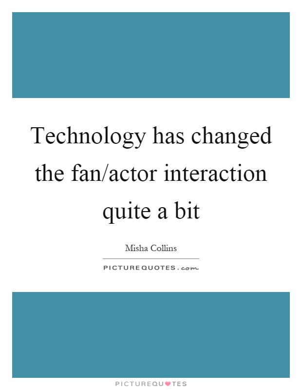 Technology has changed the fan/actor interaction quite a bit Picture Quote #1