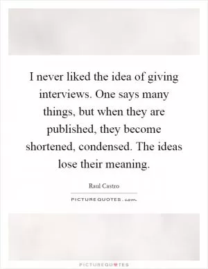 I never liked the idea of giving interviews. One says many things, but when they are published, they become shortened, condensed. The ideas lose their meaning Picture Quote #1