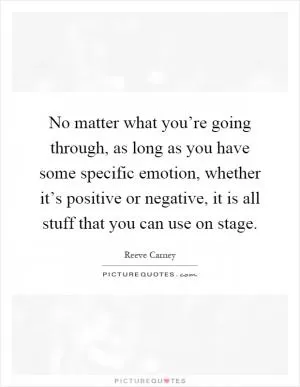 No matter what you’re going through, as long as you have some specific emotion, whether it’s positive or negative, it is all stuff that you can use on stage Picture Quote #1
