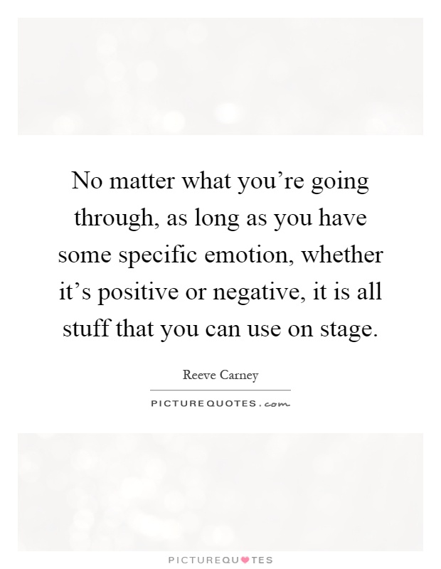 No matter what you're going through, as long as you have some specific emotion, whether it's positive or negative, it is all stuff that you can use on stage Picture Quote #1
