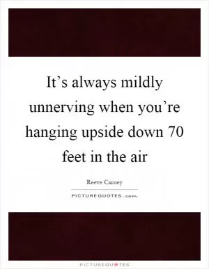 It’s always mildly unnerving when you’re hanging upside down 70 feet in the air Picture Quote #1