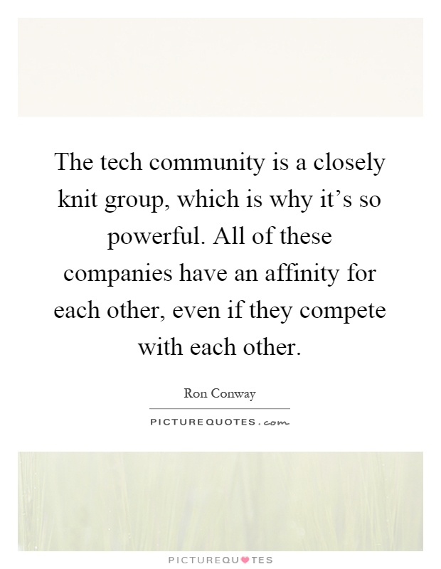 The tech community is a closely knit group, which is why it's so powerful. All of these companies have an affinity for each other, even if they compete with each other Picture Quote #1