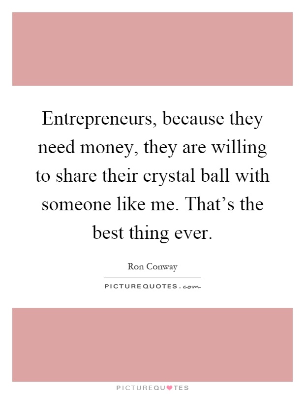 Entrepreneurs, because they need money, they are willing to share their crystal ball with someone like me. That's the best thing ever Picture Quote #1